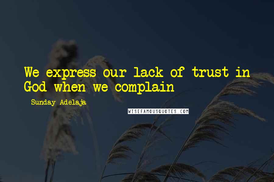 Sunday Adelaja Quotes: We express our lack of trust in God when we complain