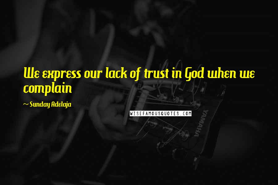 Sunday Adelaja Quotes: We express our lack of trust in God when we complain