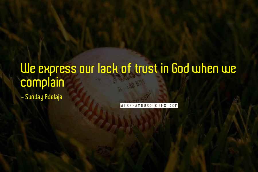 Sunday Adelaja Quotes: We express our lack of trust in God when we complain