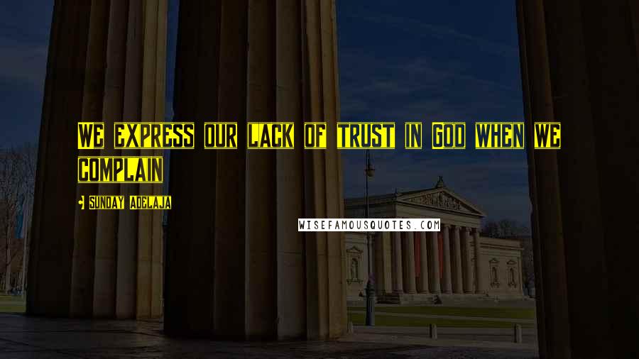 Sunday Adelaja Quotes: We express our lack of trust in God when we complain