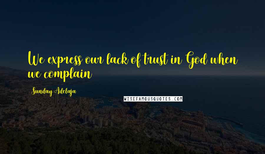 Sunday Adelaja Quotes: We express our lack of trust in God when we complain