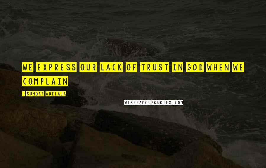 Sunday Adelaja Quotes: We express our lack of trust in God when we complain