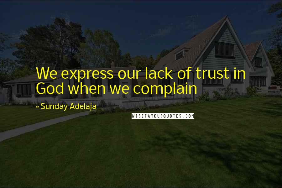 Sunday Adelaja Quotes: We express our lack of trust in God when we complain