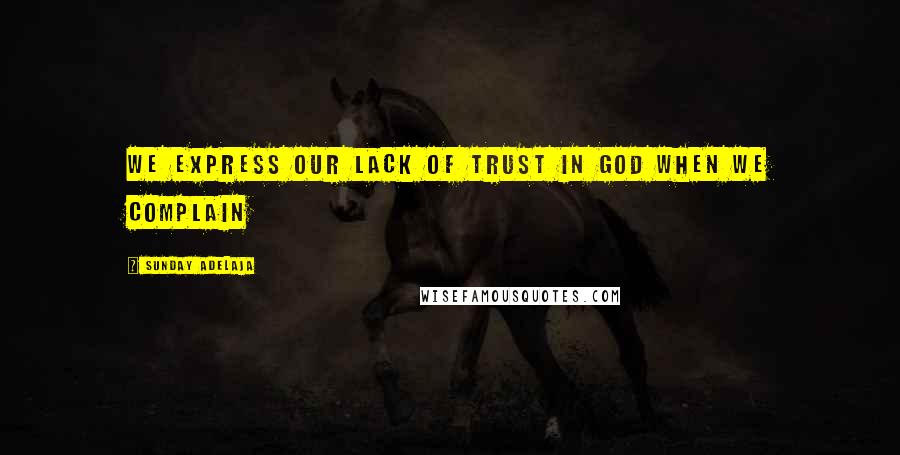 Sunday Adelaja Quotes: We express our lack of trust in God when we complain