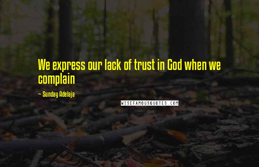 Sunday Adelaja Quotes: We express our lack of trust in God when we complain