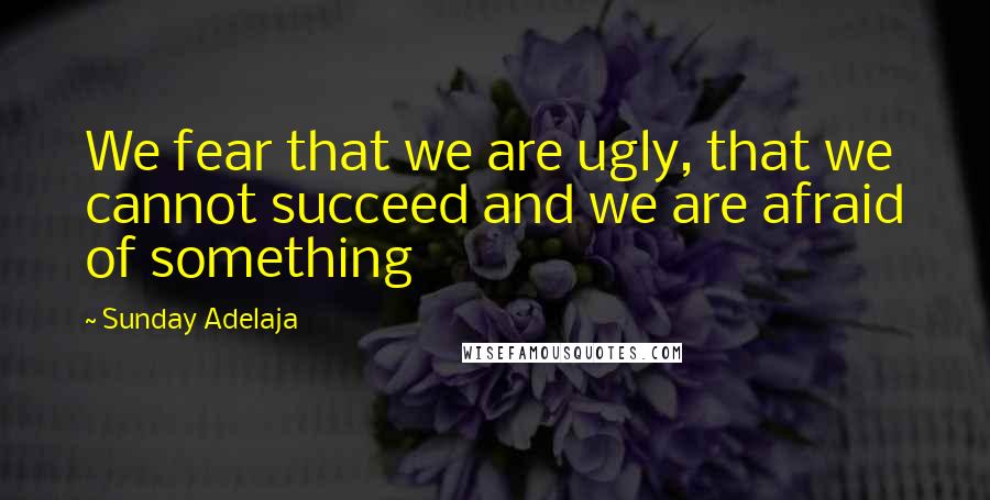 Sunday Adelaja Quotes: We fear that we are ugly, that we cannot succeed and we are afraid of something