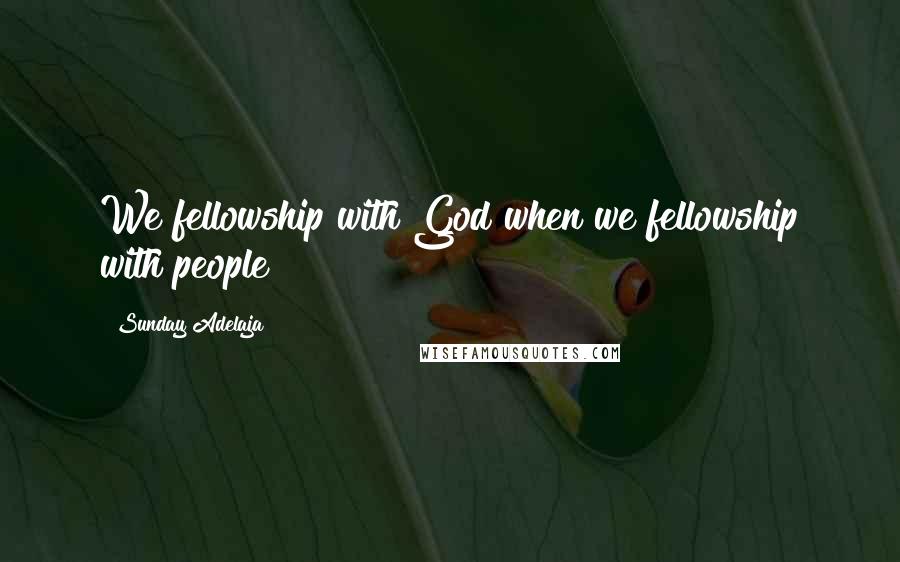 Sunday Adelaja Quotes: We fellowship with God when we fellowship with people