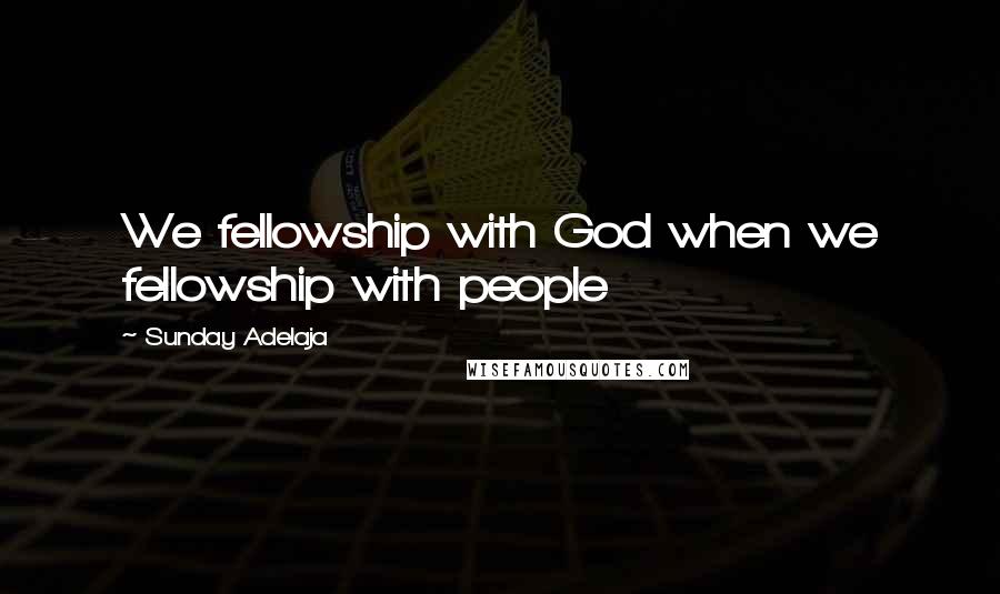 Sunday Adelaja Quotes: We fellowship with God when we fellowship with people