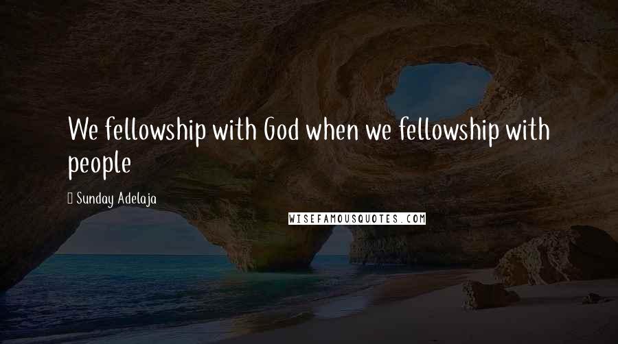Sunday Adelaja Quotes: We fellowship with God when we fellowship with people