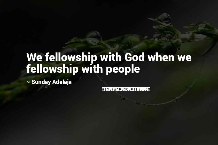 Sunday Adelaja Quotes: We fellowship with God when we fellowship with people