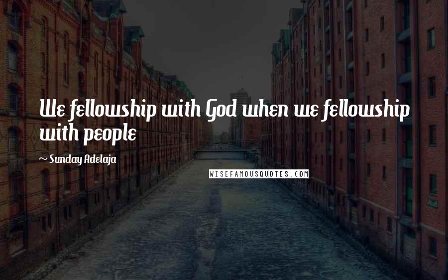 Sunday Adelaja Quotes: We fellowship with God when we fellowship with people