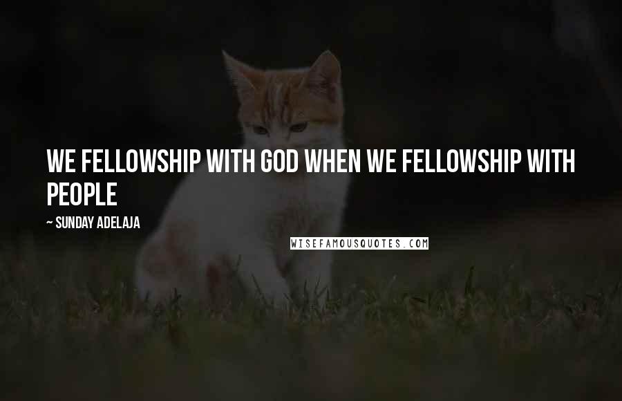 Sunday Adelaja Quotes: We fellowship with God when we fellowship with people