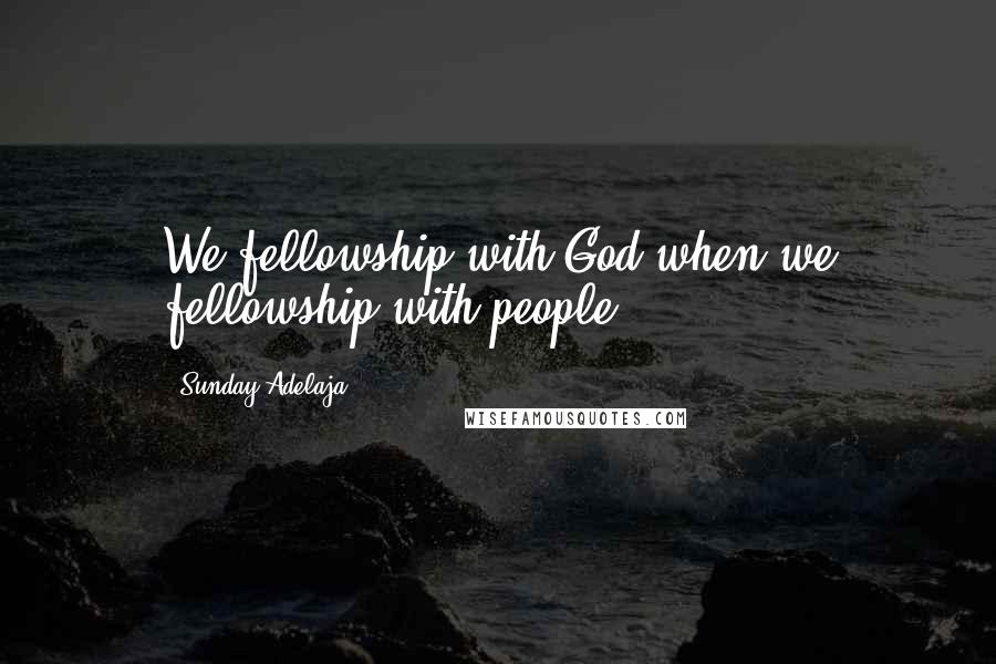 Sunday Adelaja Quotes: We fellowship with God when we fellowship with people