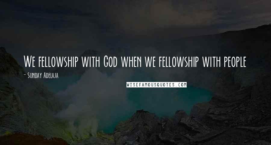 Sunday Adelaja Quotes: We fellowship with God when we fellowship with people