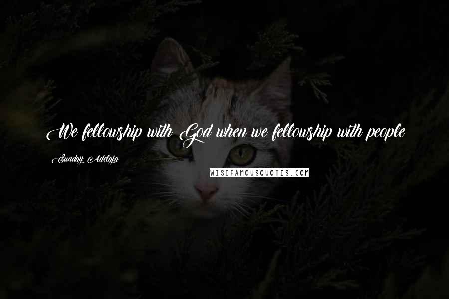 Sunday Adelaja Quotes: We fellowship with God when we fellowship with people