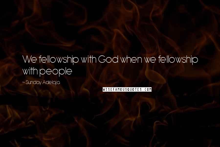 Sunday Adelaja Quotes: We fellowship with God when we fellowship with people