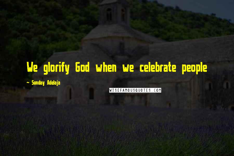 Sunday Adelaja Quotes: We glorify God when we celebrate people