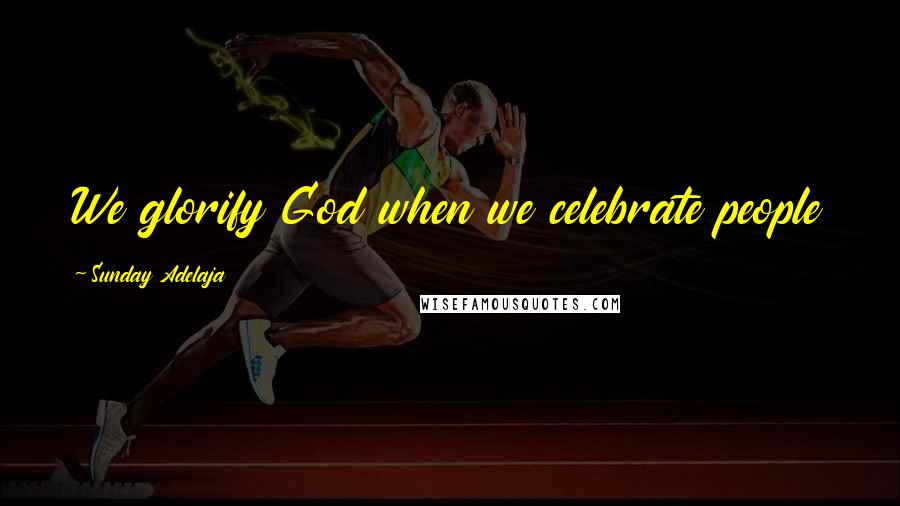 Sunday Adelaja Quotes: We glorify God when we celebrate people