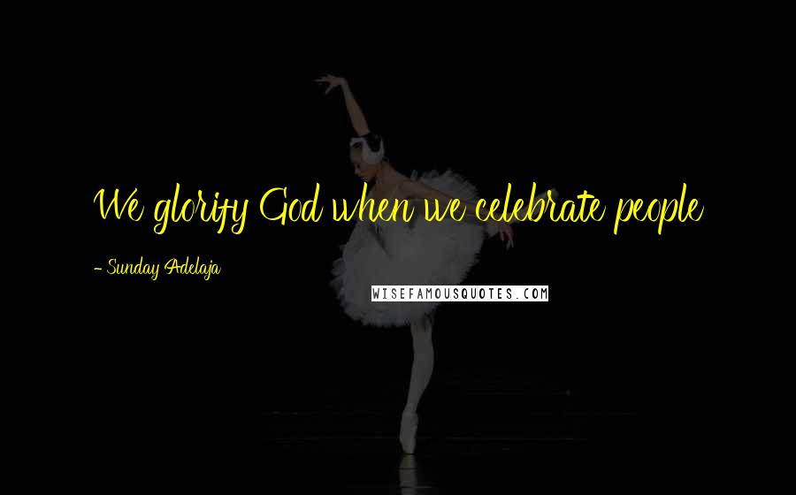 Sunday Adelaja Quotes: We glorify God when we celebrate people