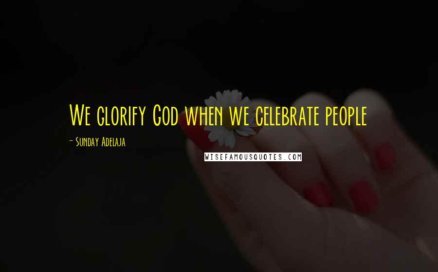 Sunday Adelaja Quotes: We glorify God when we celebrate people