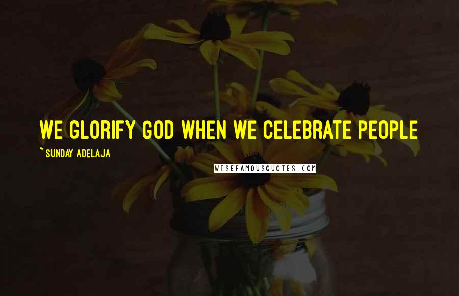 Sunday Adelaja Quotes: We glorify God when we celebrate people