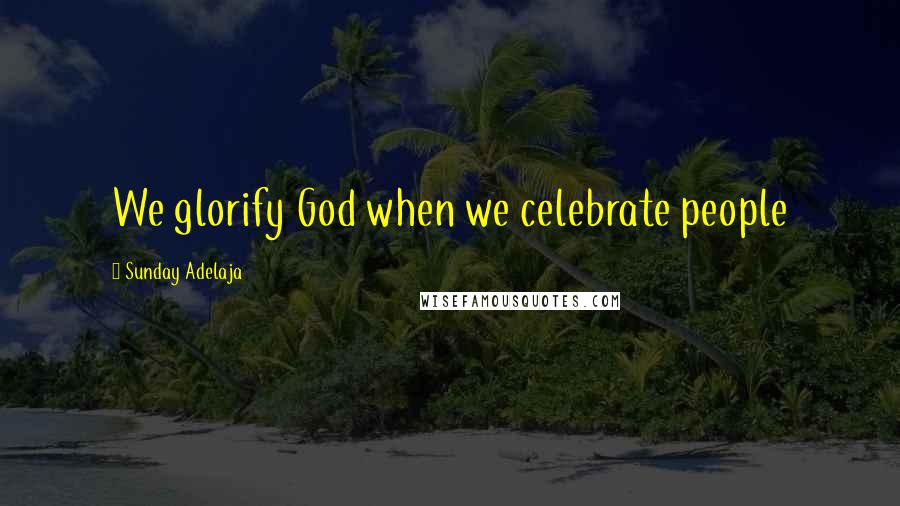 Sunday Adelaja Quotes: We glorify God when we celebrate people