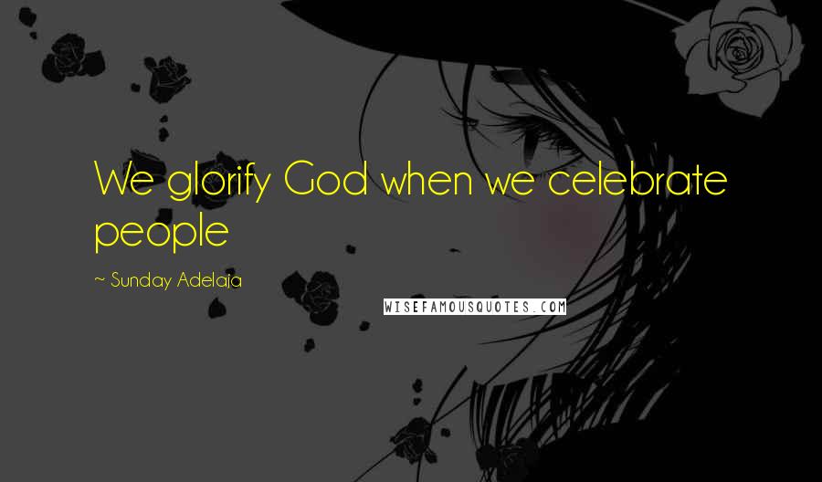 Sunday Adelaja Quotes: We glorify God when we celebrate people