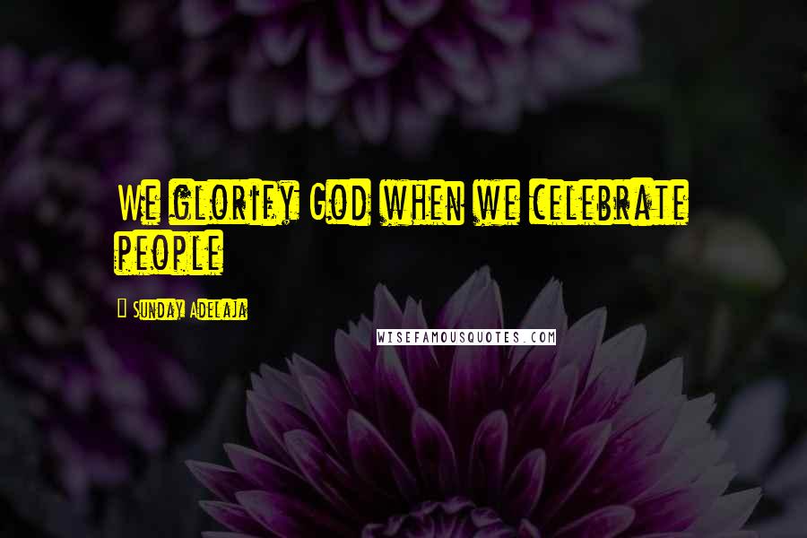 Sunday Adelaja Quotes: We glorify God when we celebrate people