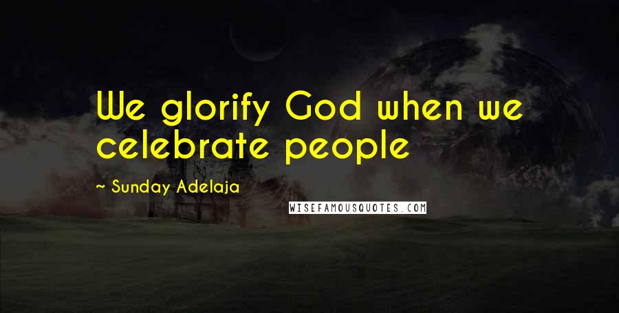 Sunday Adelaja Quotes: We glorify God when we celebrate people