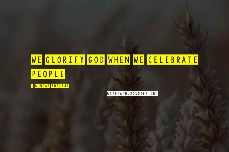 Sunday Adelaja Quotes: We glorify God when we celebrate people