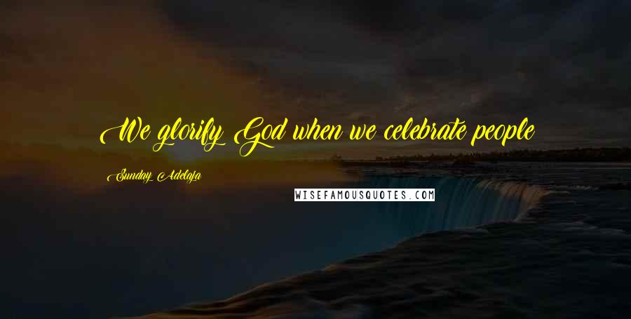 Sunday Adelaja Quotes: We glorify God when we celebrate people