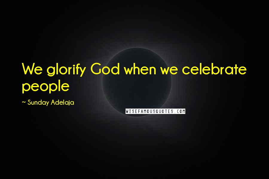 Sunday Adelaja Quotes: We glorify God when we celebrate people