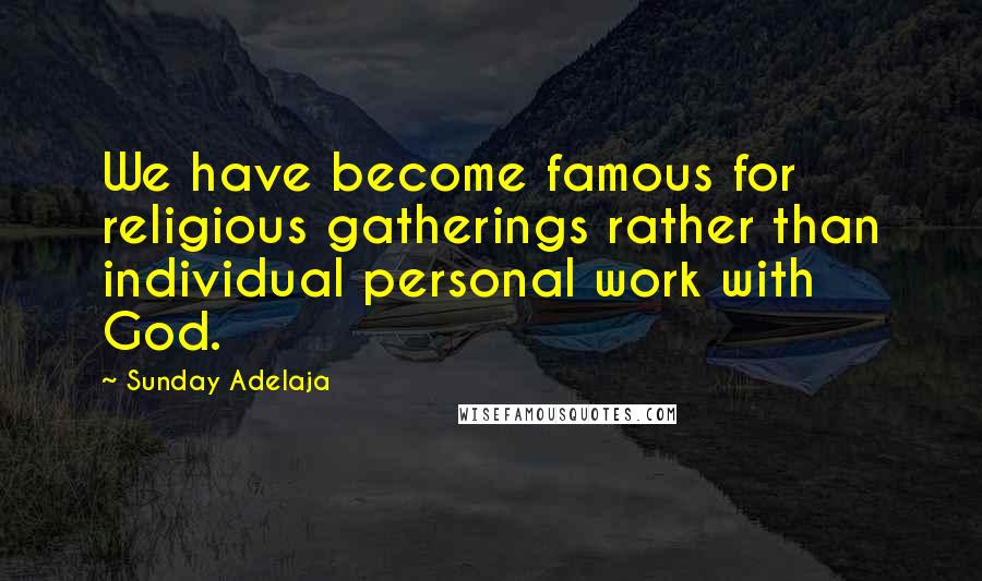 Sunday Adelaja Quotes: We have become famous for religious gatherings rather than individual personal work with God.