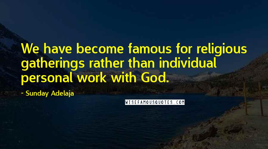 Sunday Adelaja Quotes: We have become famous for religious gatherings rather than individual personal work with God.