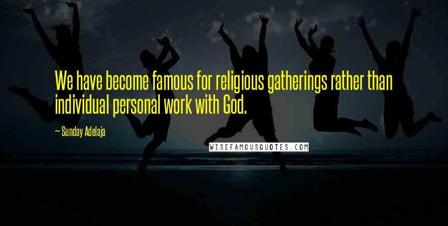 Sunday Adelaja Quotes: We have become famous for religious gatherings rather than individual personal work with God.