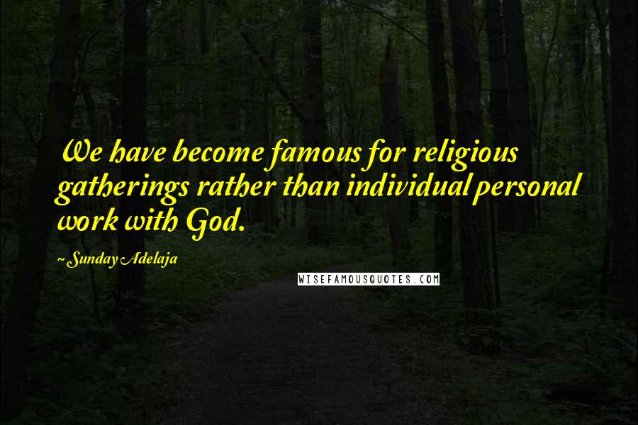 Sunday Adelaja Quotes: We have become famous for religious gatherings rather than individual personal work with God.