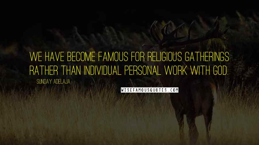 Sunday Adelaja Quotes: We have become famous for religious gatherings rather than individual personal work with God.