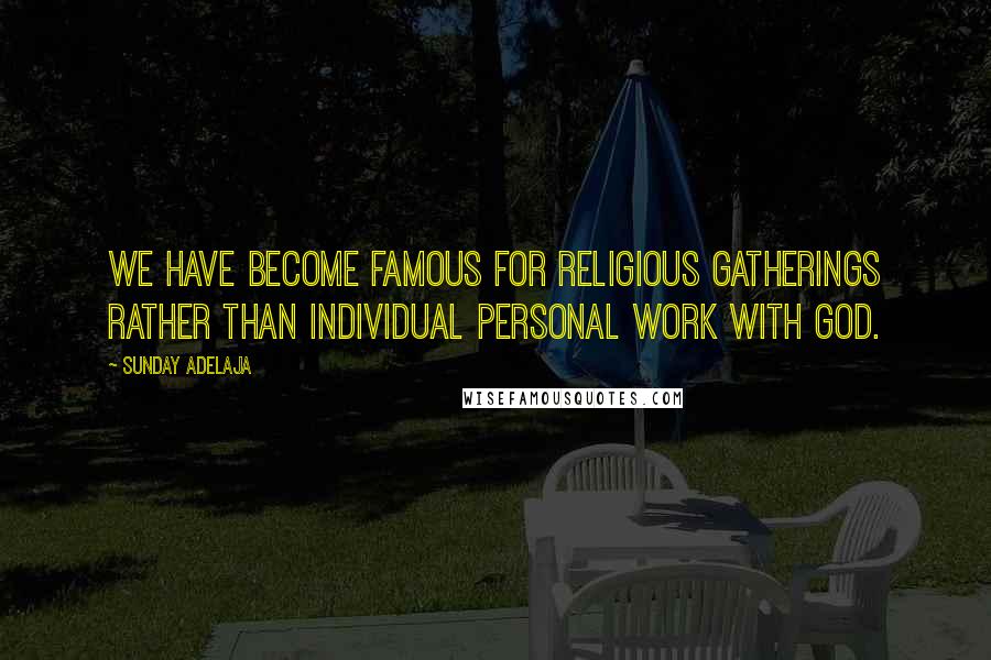 Sunday Adelaja Quotes: We have become famous for religious gatherings rather than individual personal work with God.