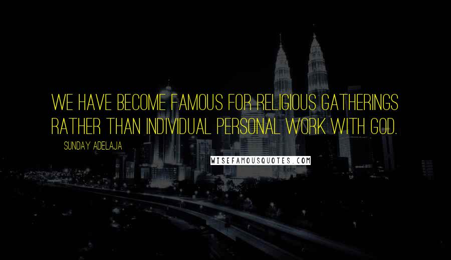 Sunday Adelaja Quotes: We have become famous for religious gatherings rather than individual personal work with God.