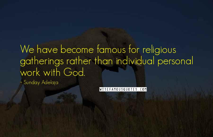 Sunday Adelaja Quotes: We have become famous for religious gatherings rather than individual personal work with God.