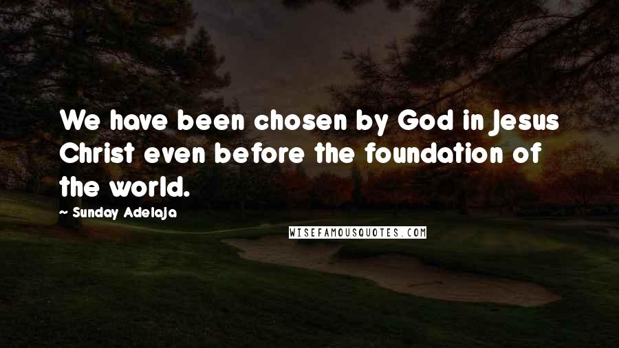 Sunday Adelaja Quotes: We have been chosen by God in Jesus Christ even before the foundation of the world.