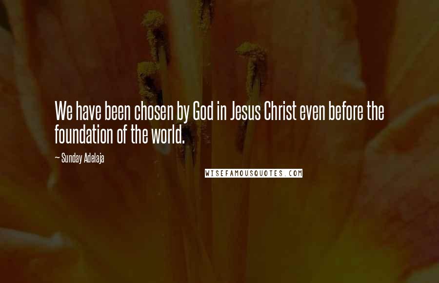 Sunday Adelaja Quotes: We have been chosen by God in Jesus Christ even before the foundation of the world.