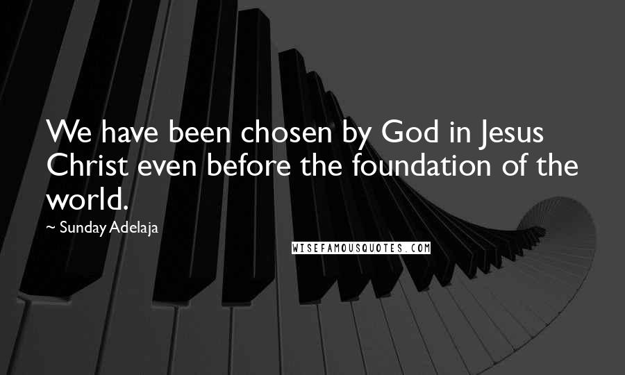 Sunday Adelaja Quotes: We have been chosen by God in Jesus Christ even before the foundation of the world.