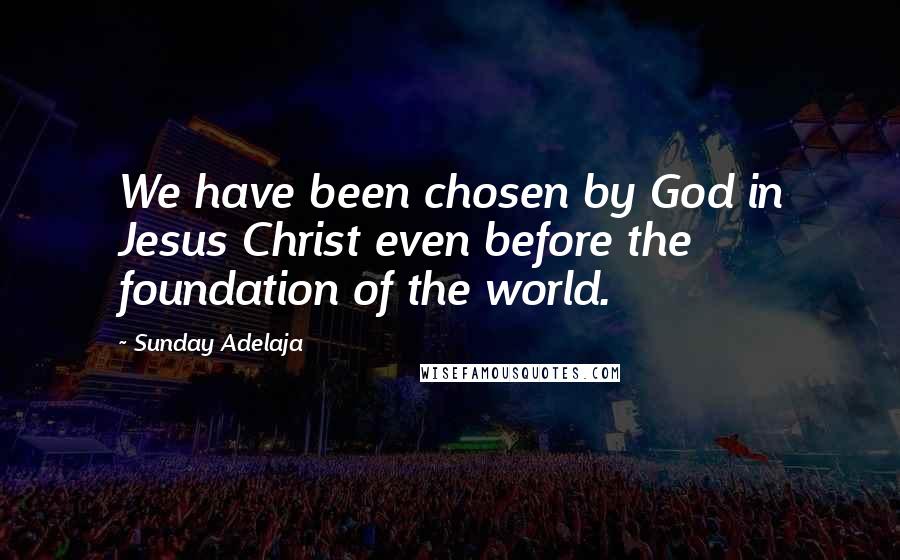 Sunday Adelaja Quotes: We have been chosen by God in Jesus Christ even before the foundation of the world.