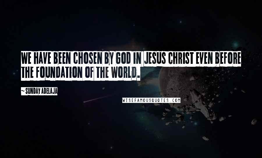 Sunday Adelaja Quotes: We have been chosen by God in Jesus Christ even before the foundation of the world.