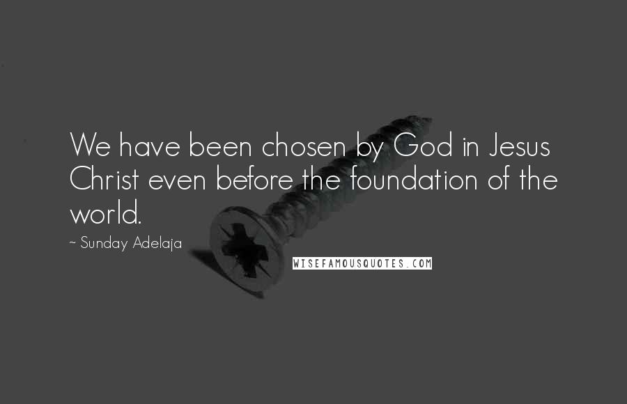 Sunday Adelaja Quotes: We have been chosen by God in Jesus Christ even before the foundation of the world.