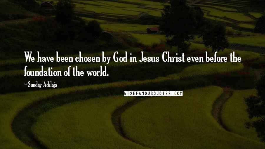 Sunday Adelaja Quotes: We have been chosen by God in Jesus Christ even before the foundation of the world.