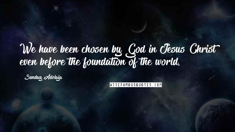 Sunday Adelaja Quotes: We have been chosen by God in Jesus Christ even before the foundation of the world.