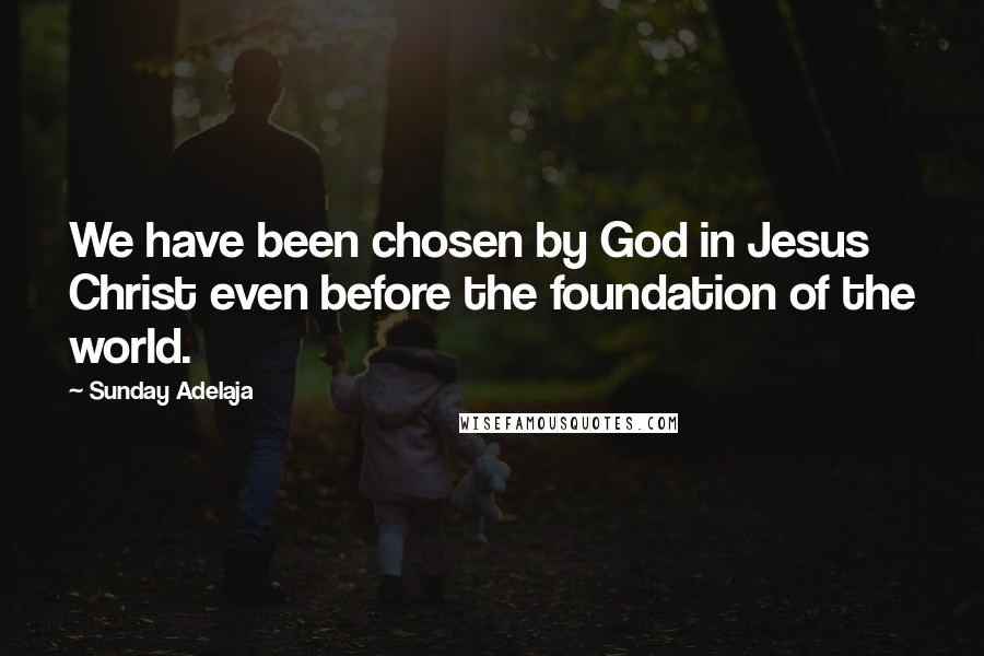 Sunday Adelaja Quotes: We have been chosen by God in Jesus Christ even before the foundation of the world.