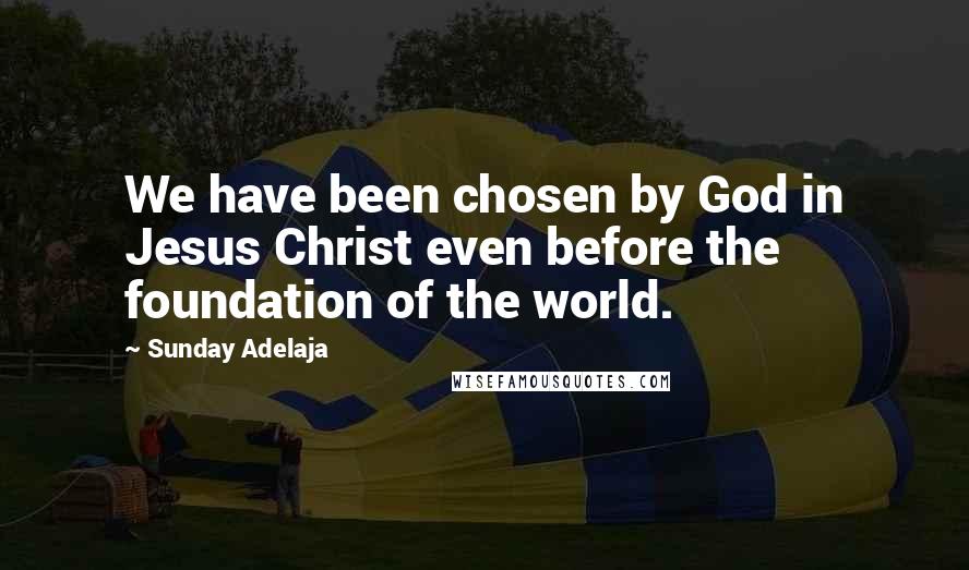 Sunday Adelaja Quotes: We have been chosen by God in Jesus Christ even before the foundation of the world.